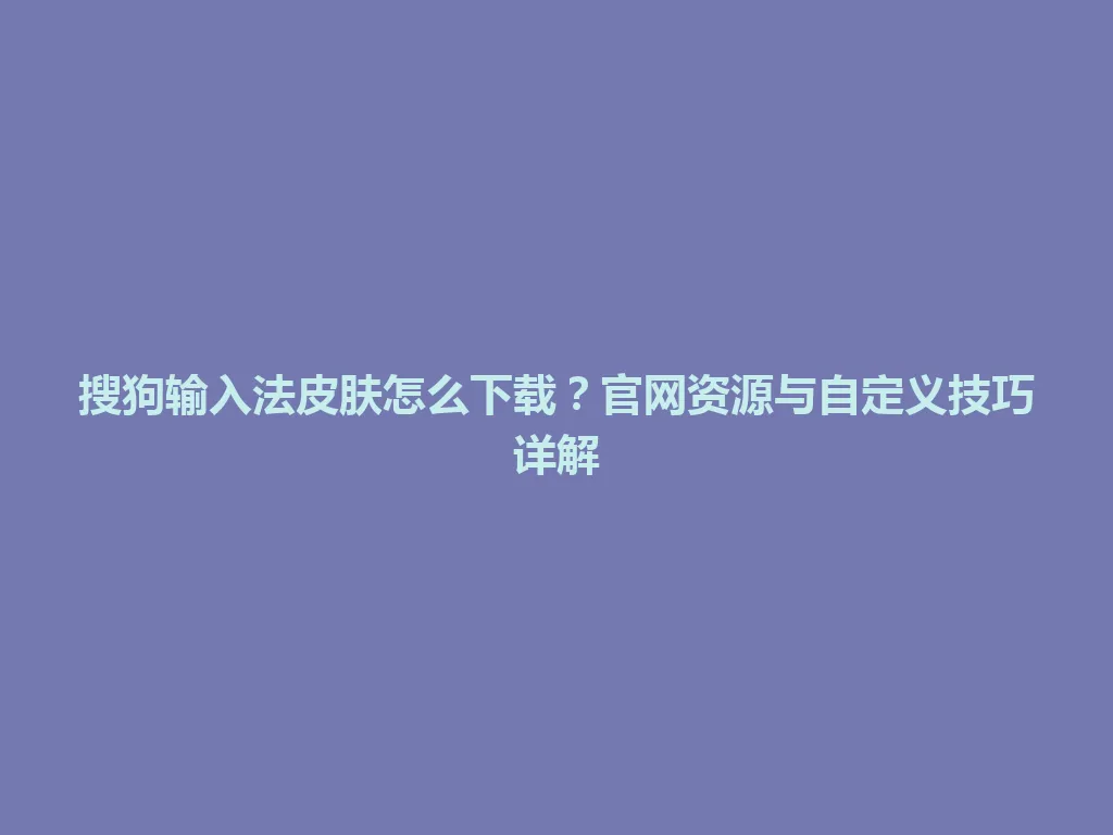 搜狗输入法皮肤怎么下载？官网资源与自定义技巧详解 一