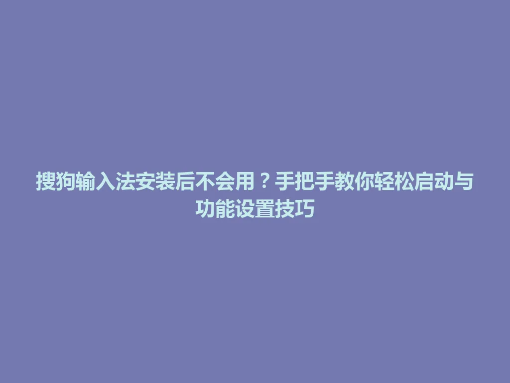 搜狗输入法安装后不会用?手把手教你轻松启动与功能设置技巧 搜狗输入法安装后不会用?手把手教你轻松启动与功能设置技巧 一