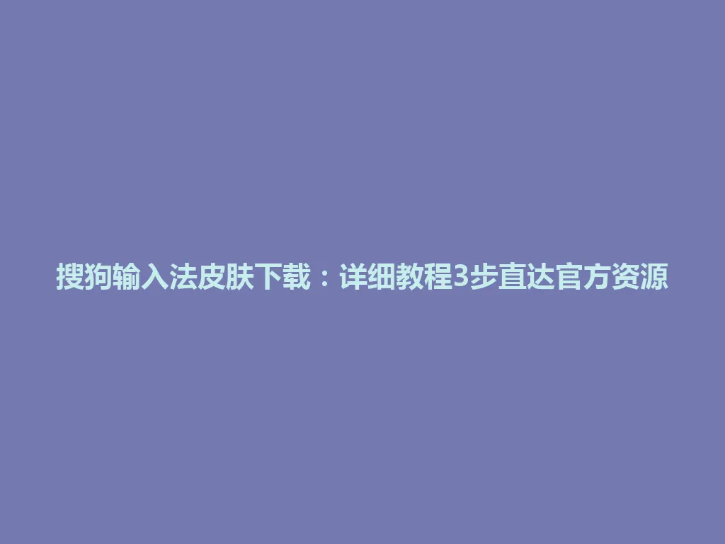 搜狗输入法皮肤下载：详细教程3步直达官方资源 一