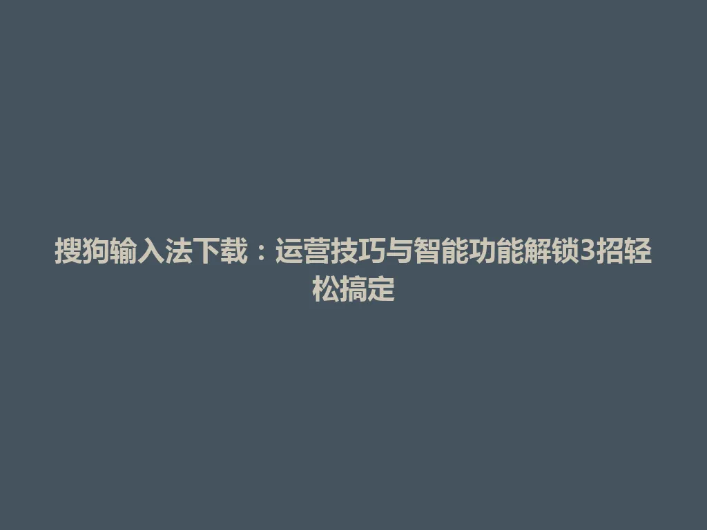 搜狗输入法下载：运营技巧与智能功能解锁3招轻松搞定 一