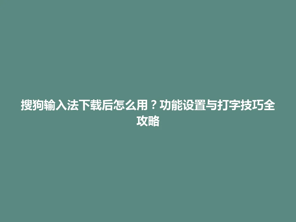 搜狗输入法下载后怎么用？功能设置与打字技巧全攻略 一