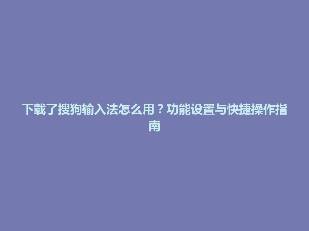 下载了搜狗输入法怎么用？功能设置与快捷操作指南 一